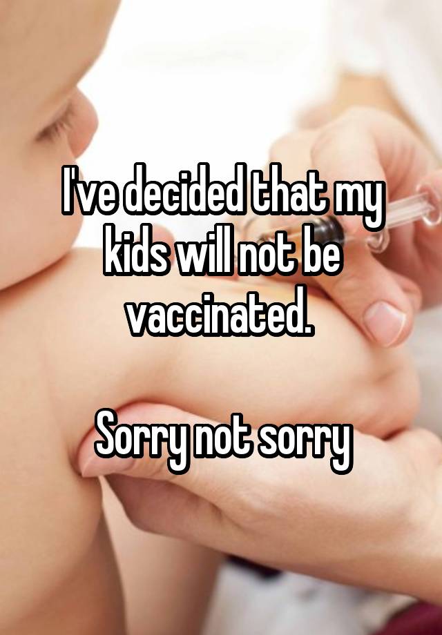 I've decided that my kids will not be vaccinated. 

Sorry not sorry