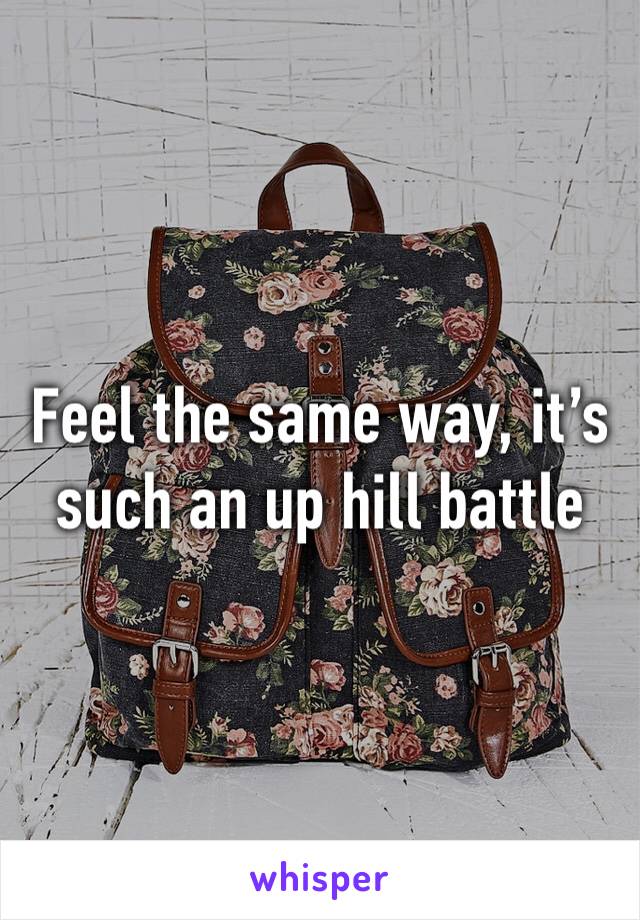 Feel the same way, it’s such an up hill battle