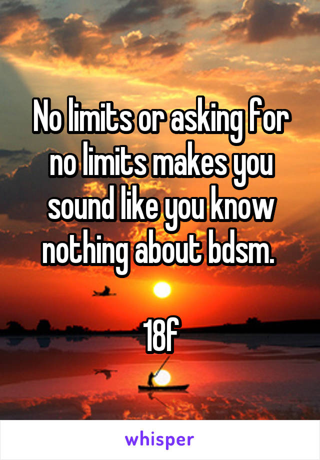 No limits or asking for no limits makes you sound like you know nothing about bdsm. 

18f