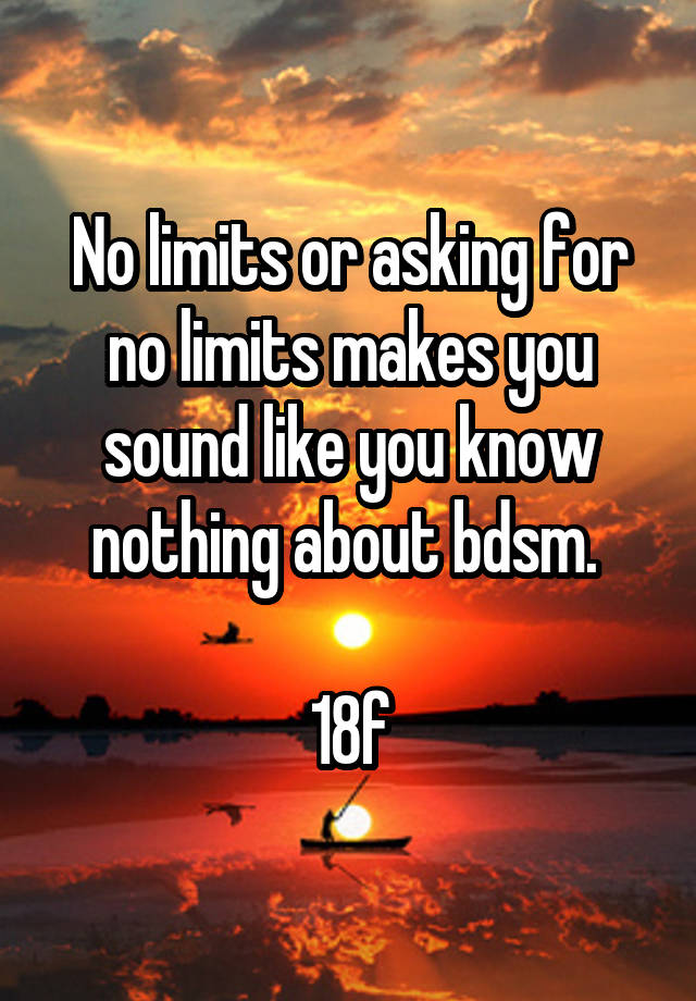 No limits or asking for no limits makes you sound like you know nothing about bdsm. 

18f