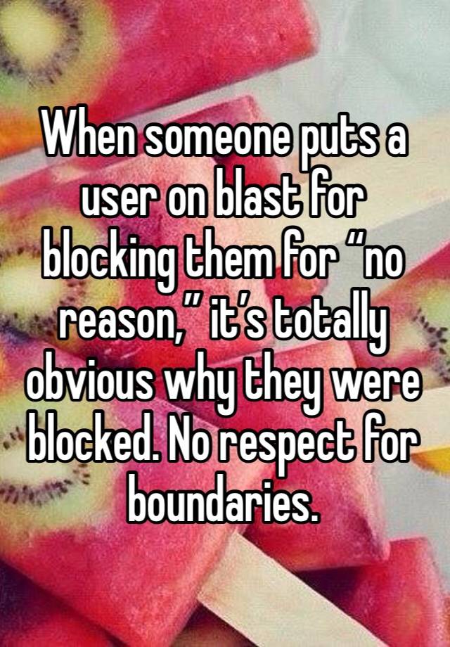 When someone puts a user on blast for blocking them for “no reason,” it’s totally obvious why they were blocked. No respect for boundaries.