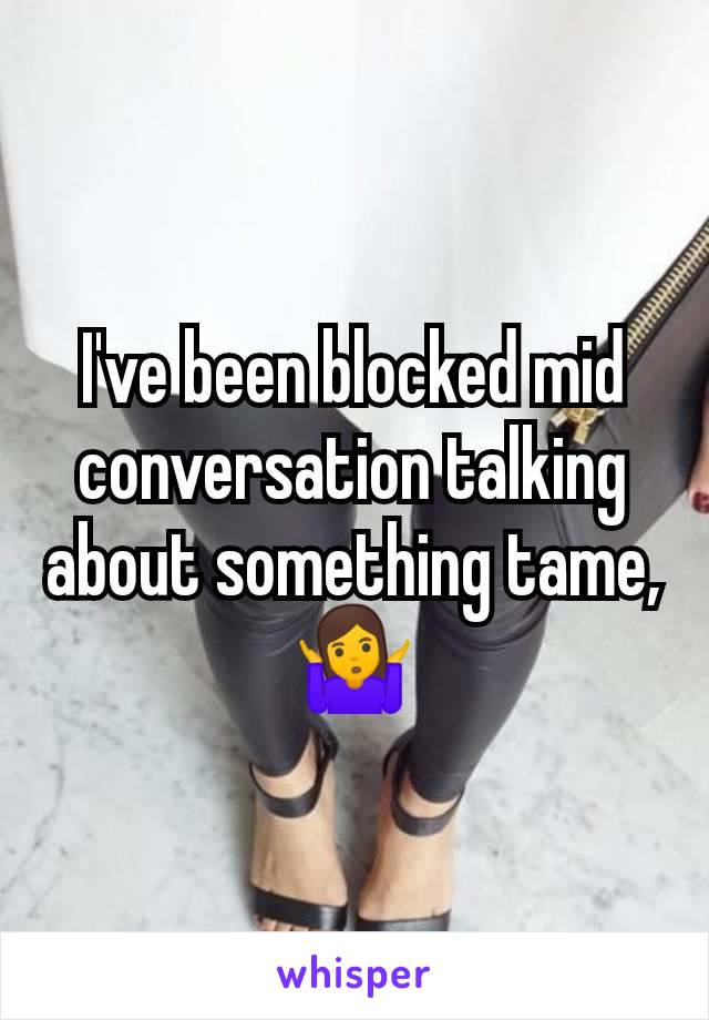 I've been blocked mid conversation talking about something tame, 🤷