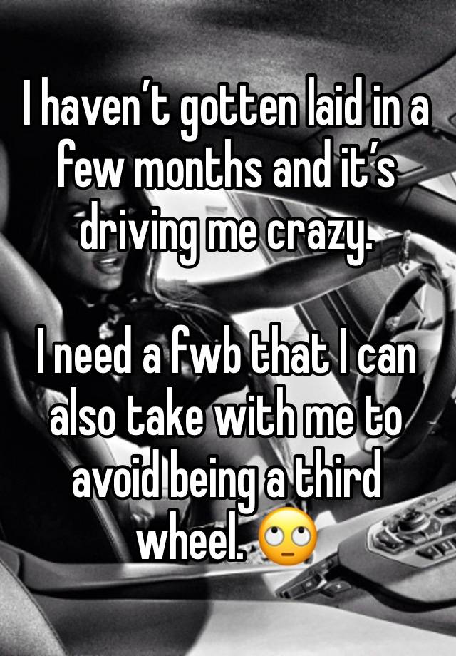 I haven’t gotten laid in a few months and it’s driving me crazy. 

I need a fwb that I can also take with me to avoid being a third wheel. 🙄