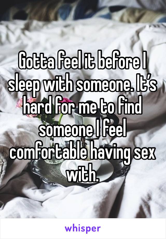 Gotta feel it before I sleep with someone. It’s hard for me to find someone I feel comfortable having sex with.