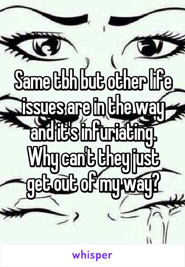 Same tbh but other life issues are in the way and it's infuriating.
Why can't they just get out of my way?