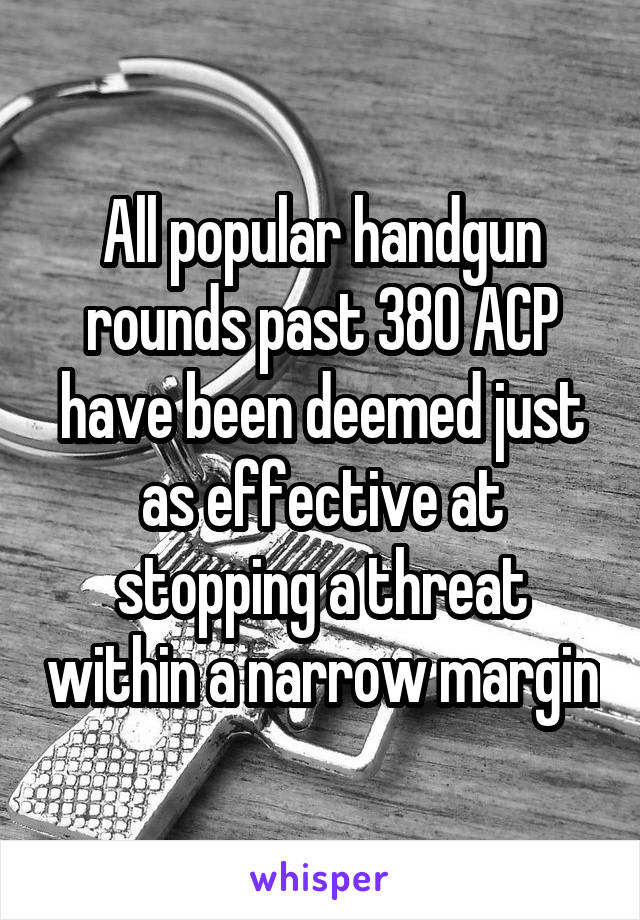 All popular handgun rounds past 380 ACP have been deemed just as effective at stopping a threat within a narrow margin