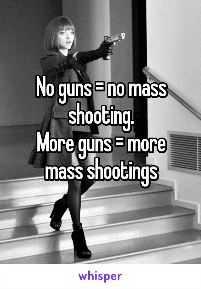 No guns = no mass shooting.
More guns = more mass shootings
