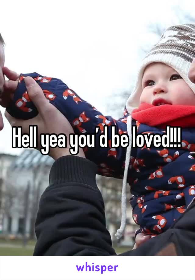 Hell yea you’d be loved!!! 