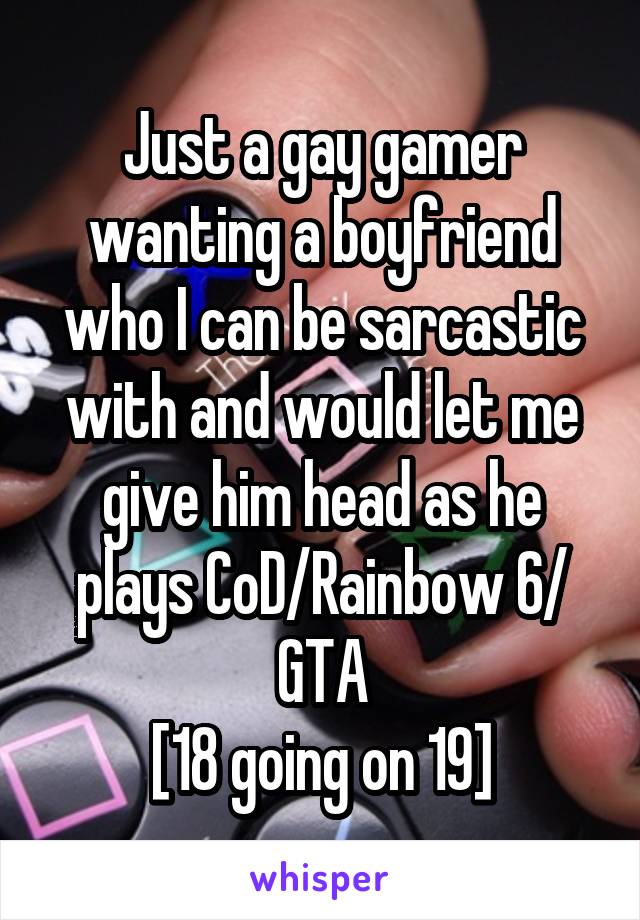 Just a gay gamer wanting a boyfriend who I can be sarcastic with and would let me give him head as he plays CoD/Rainbow 6/ GTA
[18 going on 19]