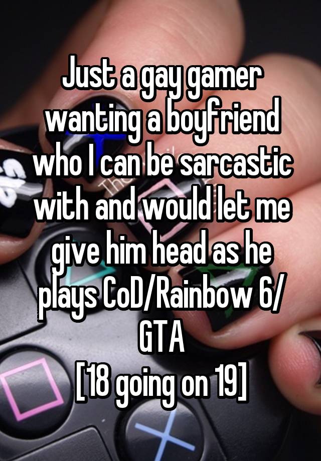 Just a gay gamer wanting a boyfriend who I can be sarcastic with and would let me give him head as he plays CoD/Rainbow 6/ GTA
[18 going on 19]