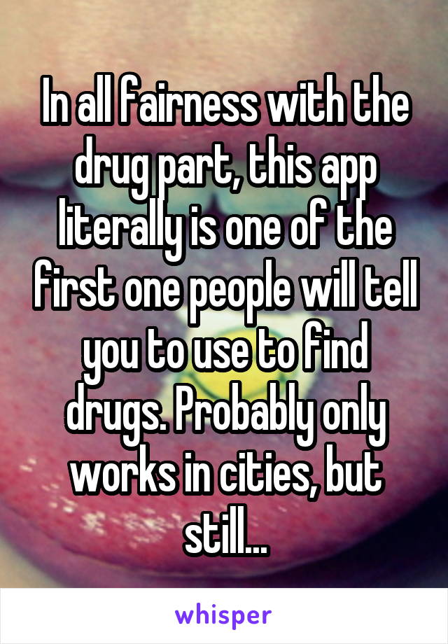 In all fairness with the drug part, this app literally is one of the first one people will tell you to use to find drugs. Probably only works in cities, but still...
