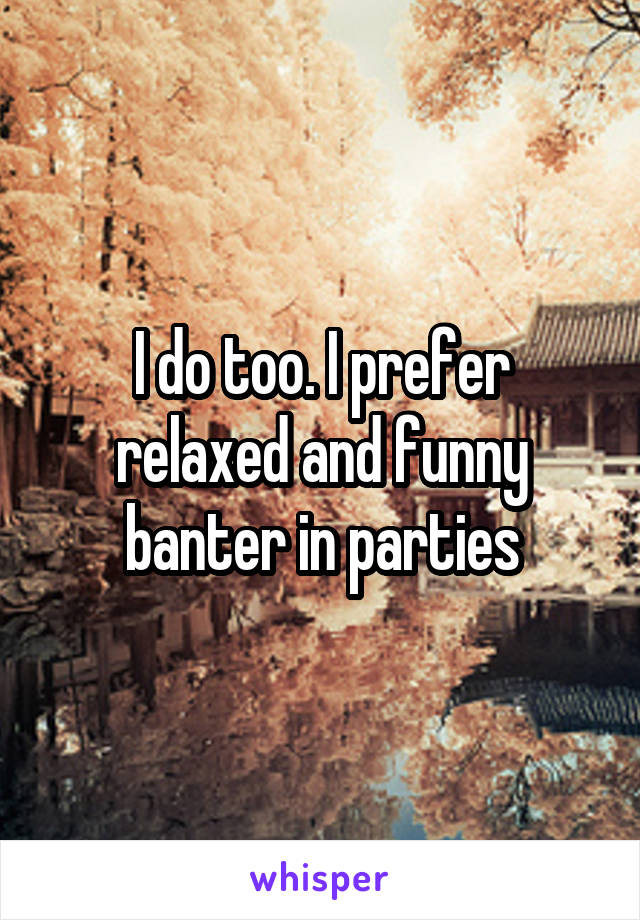 I do too. I prefer relaxed and funny banter in parties