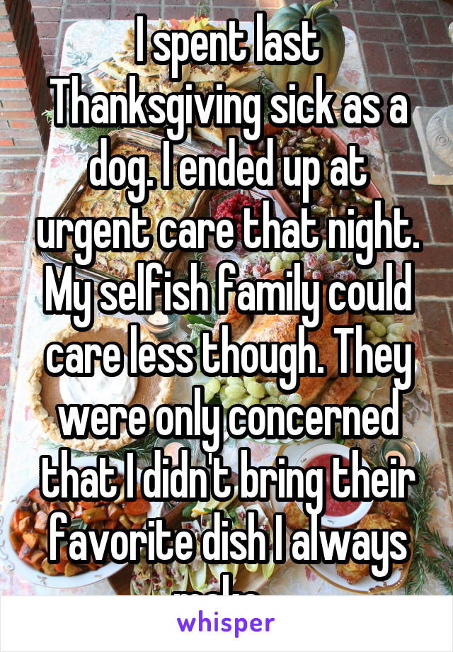 I spent last Thanksgiving sick as a dog. I ended up at urgent care that night. My selfish family could care less though. They were only concerned that I didn't bring their favorite dish I always make...
