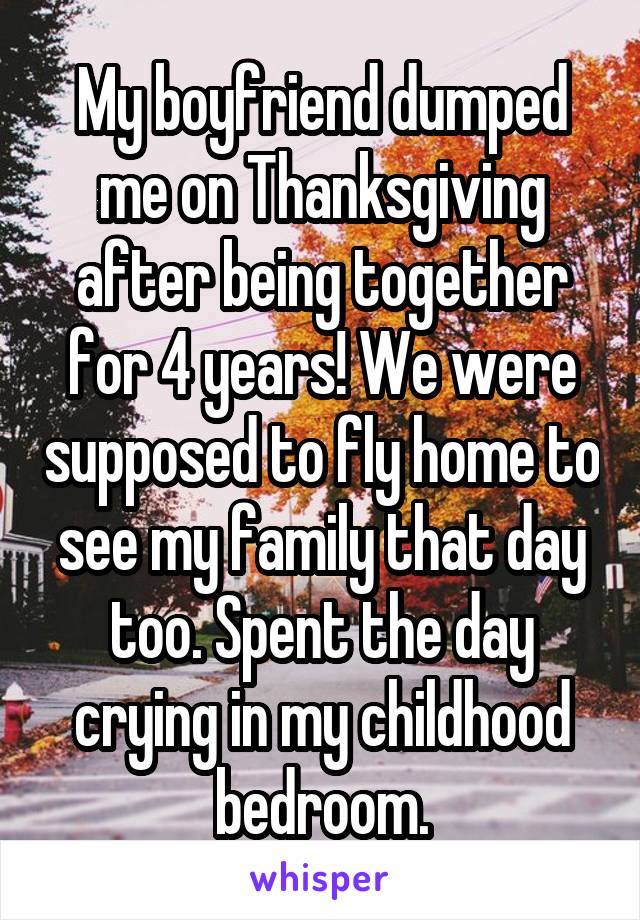 My boyfriend dumped me on Thanksgiving after being together for 4 years! We were supposed to fly home to see my family that day too. Spent the day crying in my childhood bedroom.