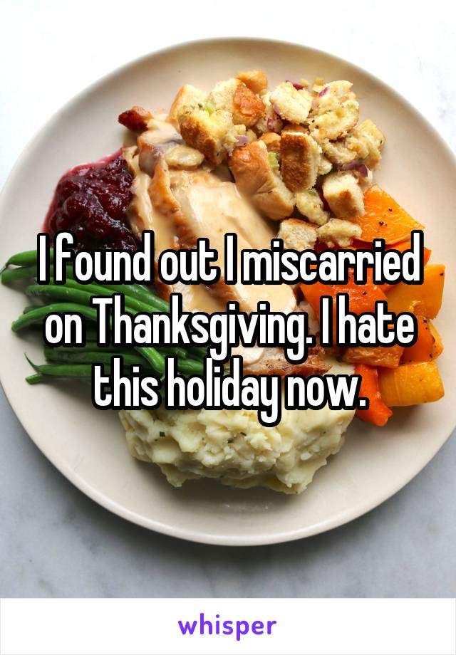 I found out I miscarried on Thanksgiving. I hate this holiday now.