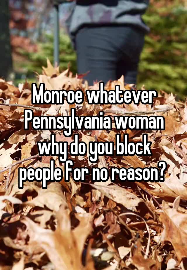 Monroe whatever Pennsylvania woman
why do you block people for no reason? 