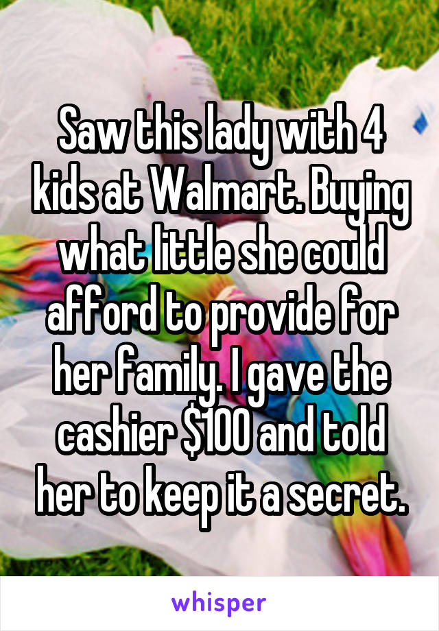 Saw this lady with 4 kids at Walmart. Buying what little she could afford to provide for her family. I gave the cashier $100 and told her to keep it a secret.