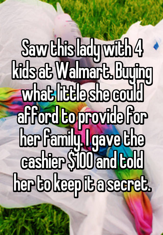 Saw this lady with 4 kids at Walmart. Buying what little she could afford to provide for her family. I gave the cashier $100 and told her to keep it a secret.