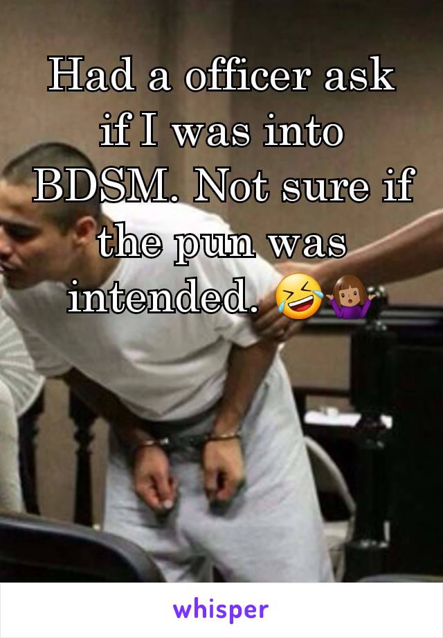 Had a officer ask if I was into BDSM. Not sure if the pun was intended. 🤣🤷🏽‍♀️