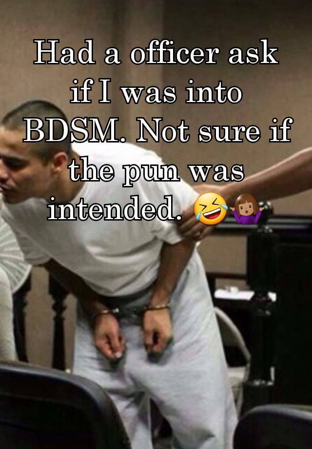 Had a officer ask if I was into BDSM. Not sure if the pun was intended. 🤣🤷🏽‍♀️