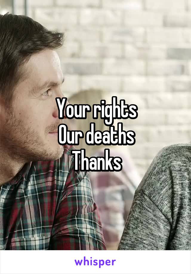 Your rights
Our deaths
Thanks