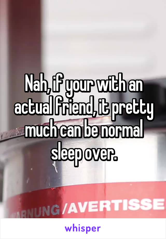 Nah, if your with an actual friend, it pretty much can be normal sleep over.