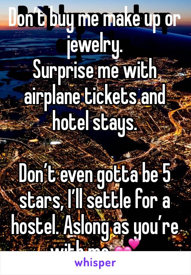 Don’t buy me make up or jewelry. 
Surprise me with airplane tickets and hotel stays. 

Don’t even gotta be 5 stars, I’ll settle for a hostel. Aslong as you’re with me 💕