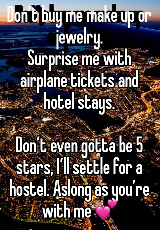 Don’t buy me make up or jewelry. 
Surprise me with airplane tickets and hotel stays. 

Don’t even gotta be 5 stars, I’ll settle for a hostel. Aslong as you’re with me 💕