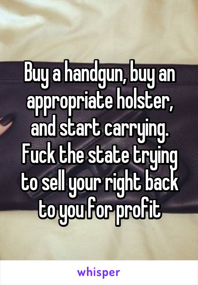 Buy a handgun, buy an appropriate holster, and start carrying. Fuck the state trying to sell your right back to you for profit