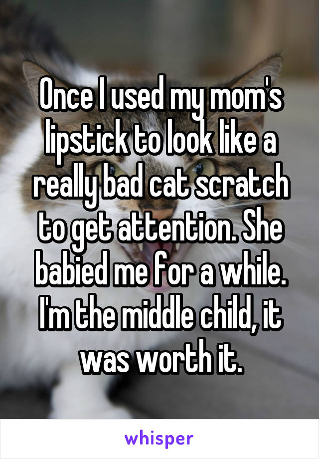 Once I used my mom's lipstick to look like a really bad cat scratch to get attention. She babied me for a while. I'm the middle child, it was worth it.