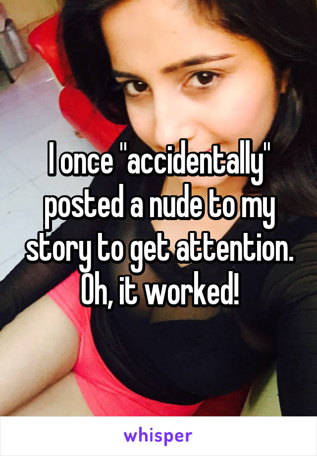 I once "accidentally" posted a nude to my story to get attention. Oh, it worked!