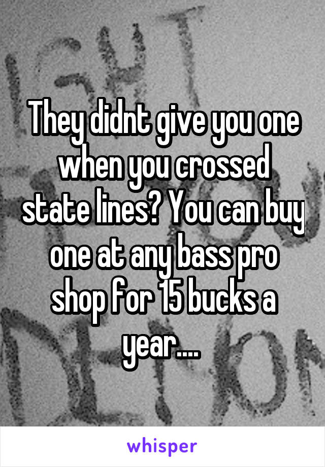 They didnt give you one when you crossed state lines? You can buy one at any bass pro shop for 15 bucks a year.... 