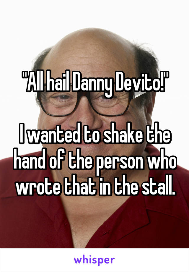 "All hail Danny Devito!"

I wanted to shake the hand of the person who wrote that in the stall.