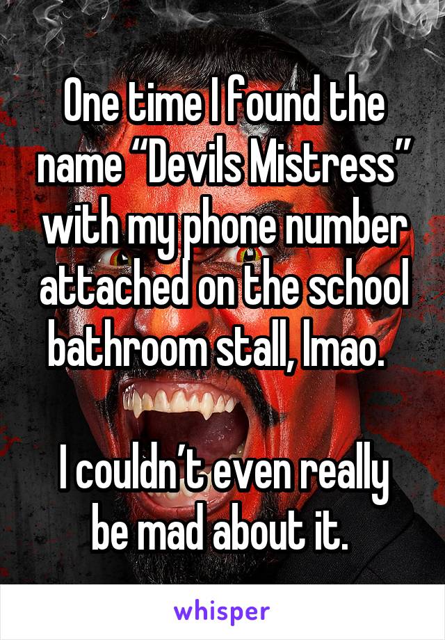 One time I found the name “Devils Mistress” with my phone number attached on the school bathroom stall, lmao.  

I couldn’t even really be mad about it. 