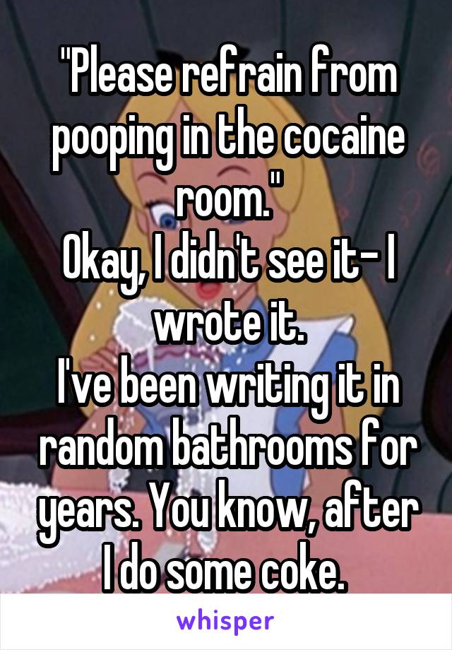 "Please refrain from pooping in the cocaine room."
Okay, I didn't see it- I wrote it.
I've been writing it in random bathrooms for years. You know, after I do some coke. 