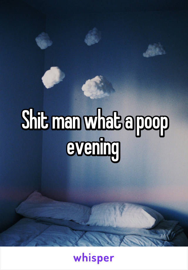 Shit man what a poop evening 