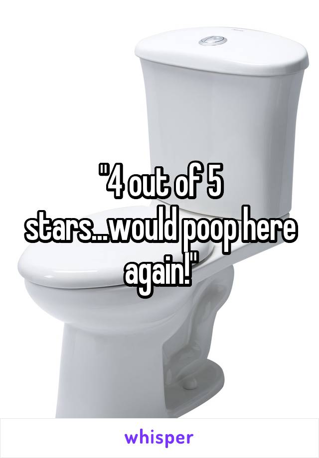 "4 out of 5 stars...would poop here again!"