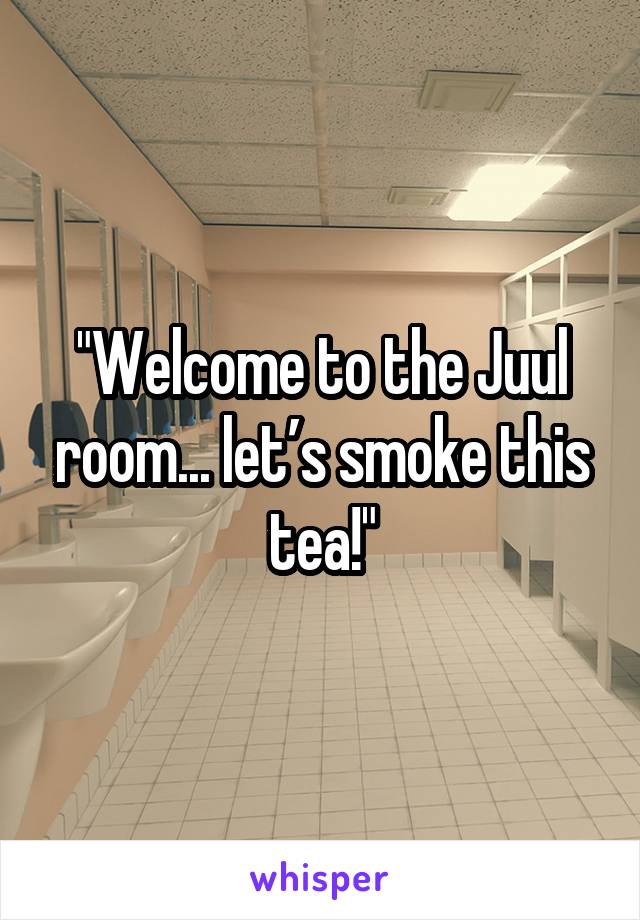 "Welcome to the Juul room... let’s smoke this tea!"