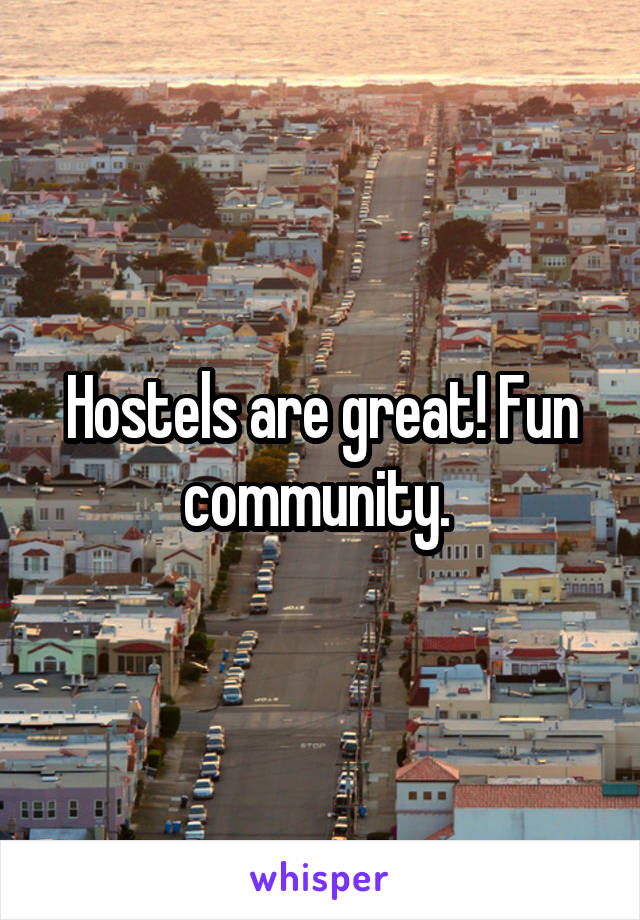 Hostels are great! Fun community. 