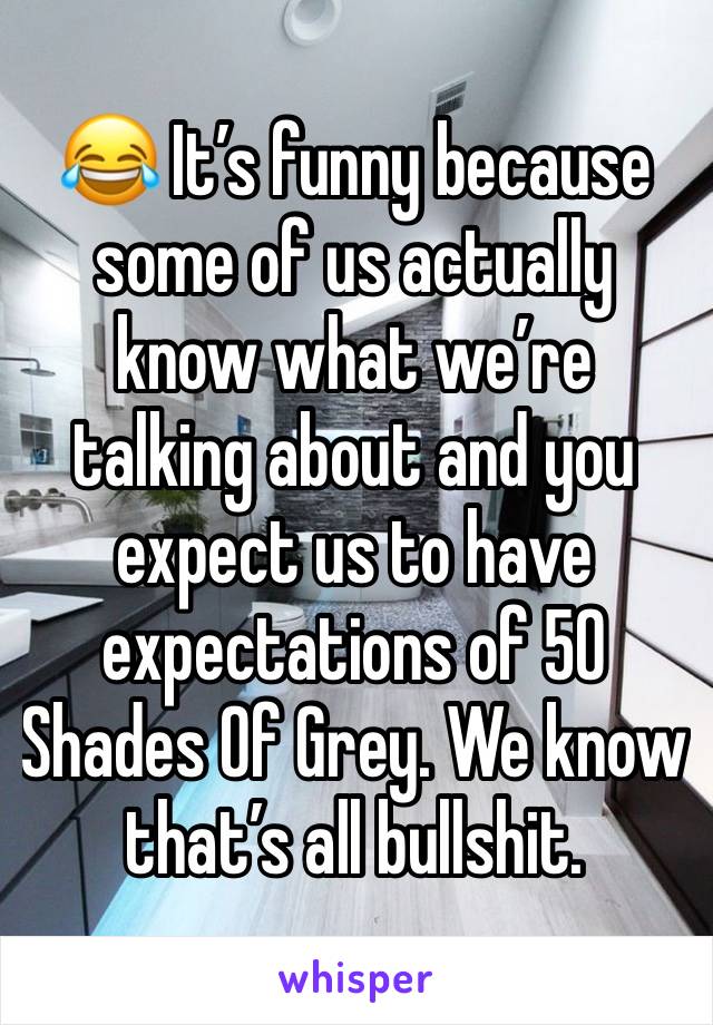 😂 It’s funny because some of us actually know what we’re talking about and you expect us to have expectations of 50 Shades Of Grey. We know that’s all bullshit. 