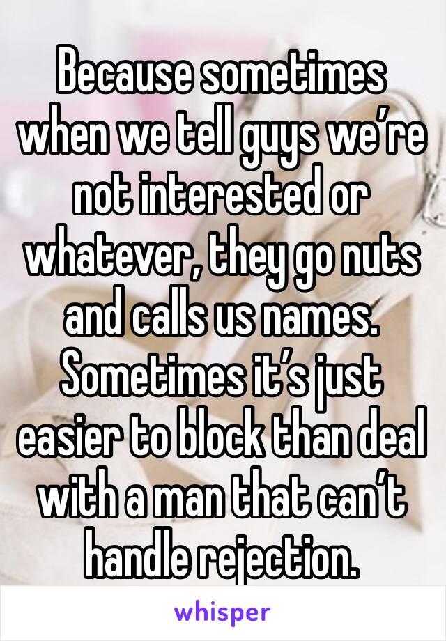 Because sometimes when we tell guys we’re not interested or whatever, they go nuts and calls us names. Sometimes it’s just easier to block than deal with a man that can’t handle rejection. 