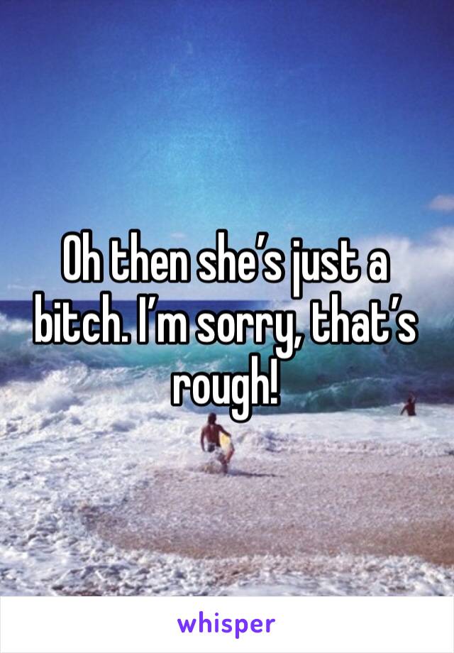 Oh then she’s just a bitch. I’m sorry, that’s rough! 