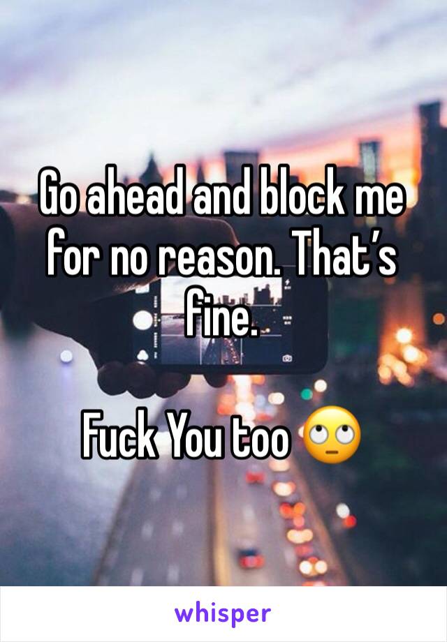 Go ahead and block me for no reason. That’s fine. 

Fuck You too 🙄