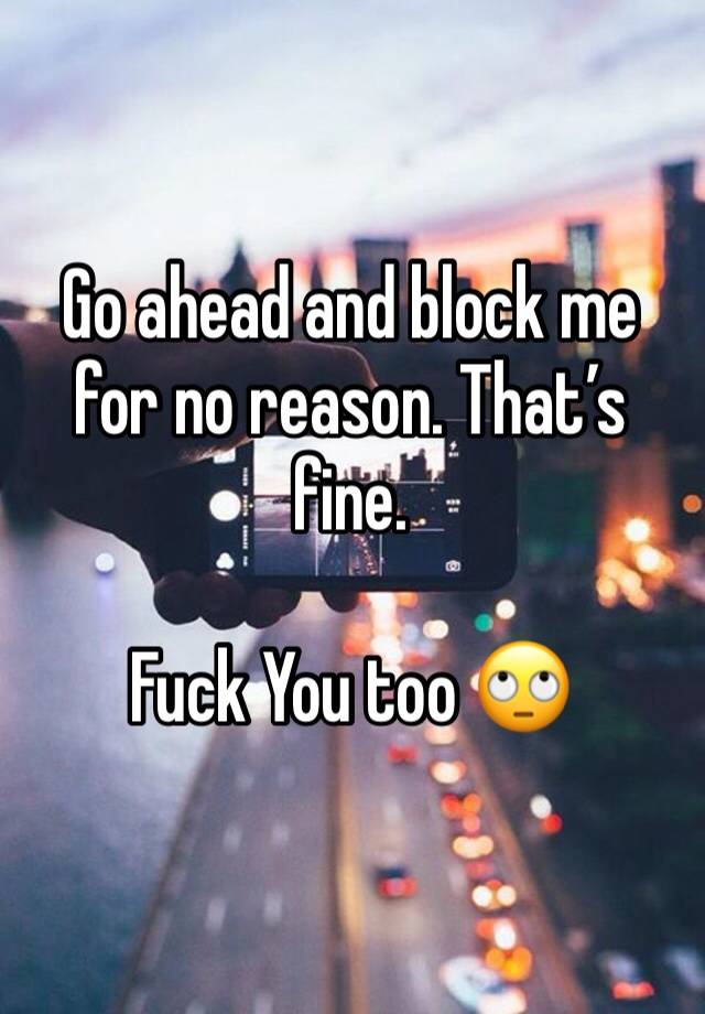 Go ahead and block me for no reason. That’s fine. 

Fuck You too 🙄