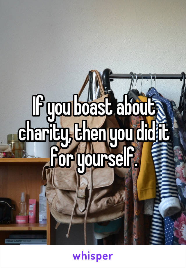 If you boast about charity, then you did it for yourself.