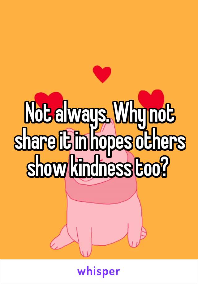 Not always. Why not share it in hopes others show kindness too? 