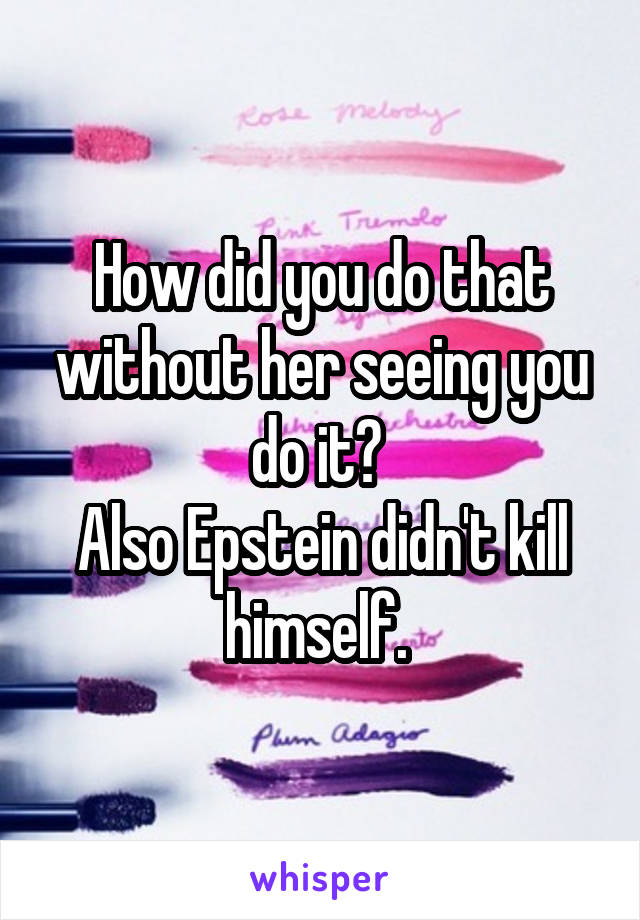 How did you do that without her seeing you do it? 
Also Epstein didn't kill himself. 