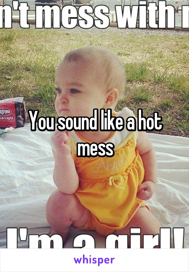 You sound like a hot mess