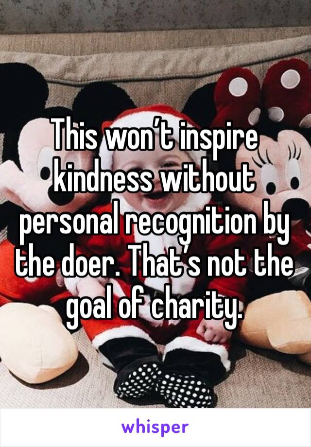 This won’t inspire kindness without personal recognition by the doer. That’s not the goal of charity.