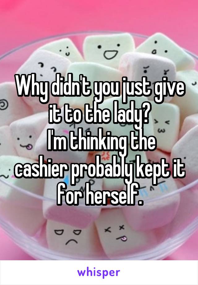 Why didn't you just give it to the lady?
 I'm thinking the cashier probably kept it for herself.